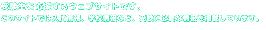 受験生を応援するウェブサイトです。このサイトでは入試情報、学校情報など、受験に必要な情報を掲載しています。